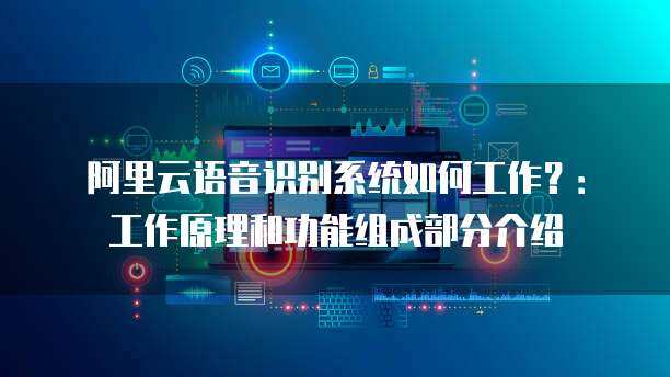 阿里云语音识别系统如何工作？：工作原理和功能组成部分介绍(图1)